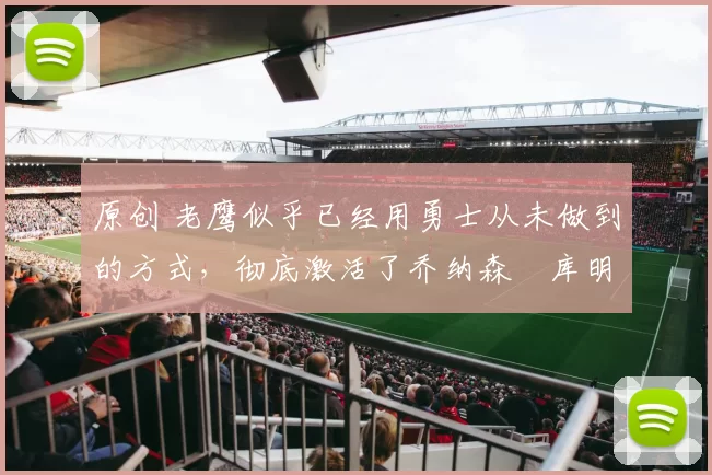 原创 老鹰似乎已经用勇士从未做到的方式，彻底激活了乔纳森・库明加