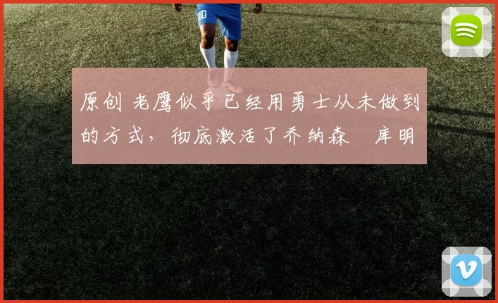 原创 老鹰似乎已经用勇士从未做到的方式，彻底激活了乔纳森・库明加