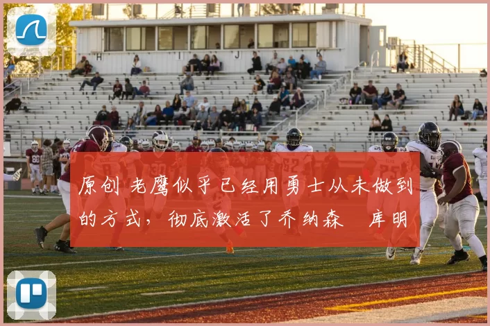 原创 老鹰似乎已经用勇士从未做到的方式,彻底激活了乔纳森・库明加