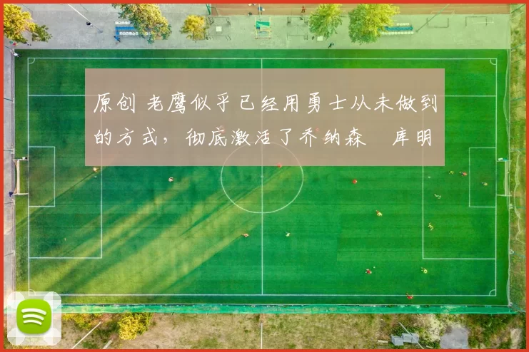 原创 老鹰似乎已经用勇士从未做到的方式,彻底激活了乔纳森・库明加