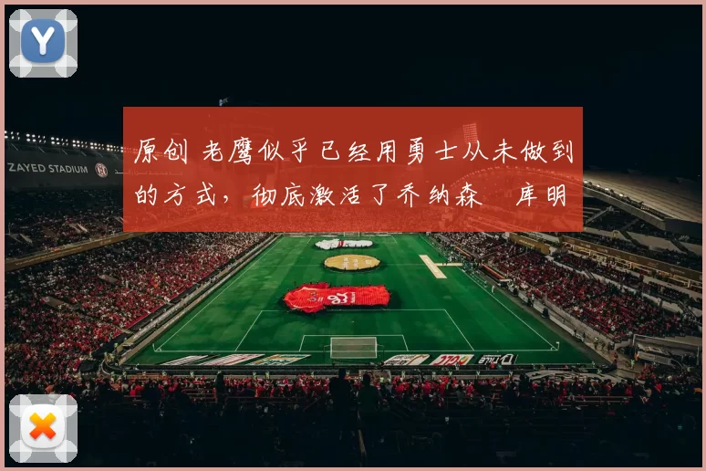 原创 老鹰似乎已经用勇士从未做到的方式，彻底激活了乔纳森・库明加