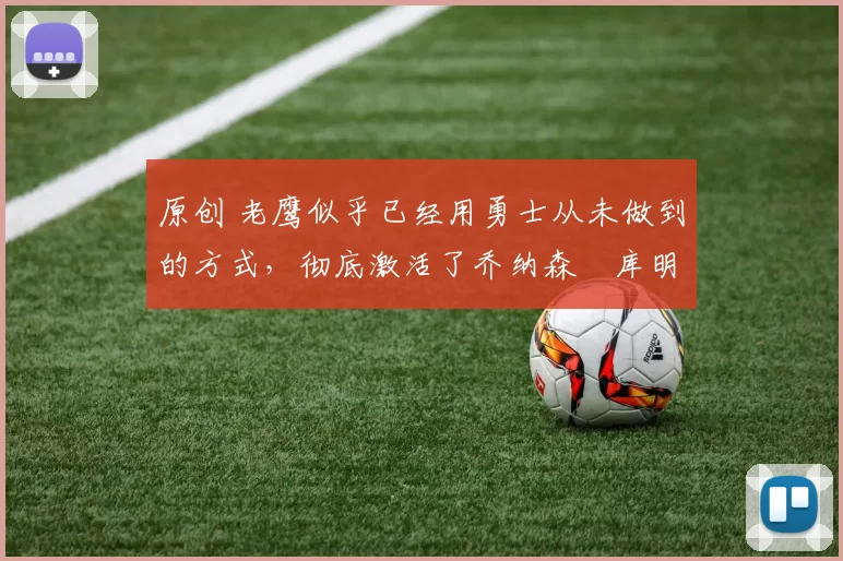 原创 老鹰似乎已经用勇士从未做到的方式，彻底激活了乔纳森・库明加