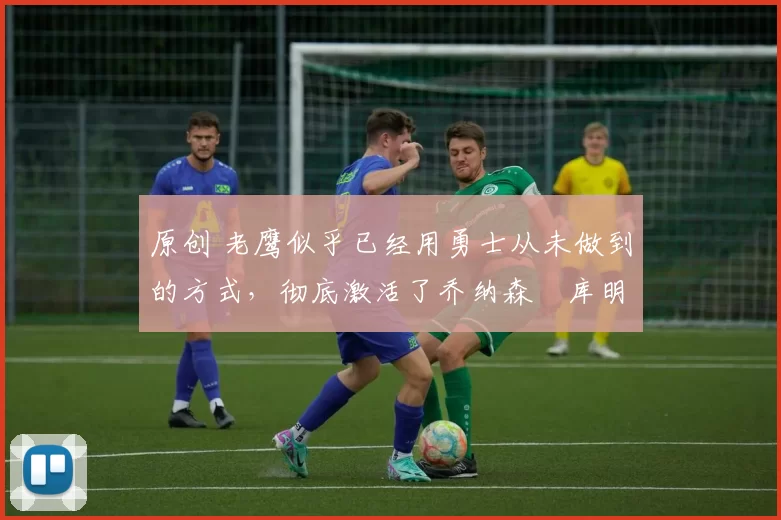 原创 老鹰似乎已经用勇士从未做到的方式,彻底激活了乔纳森・库明加
