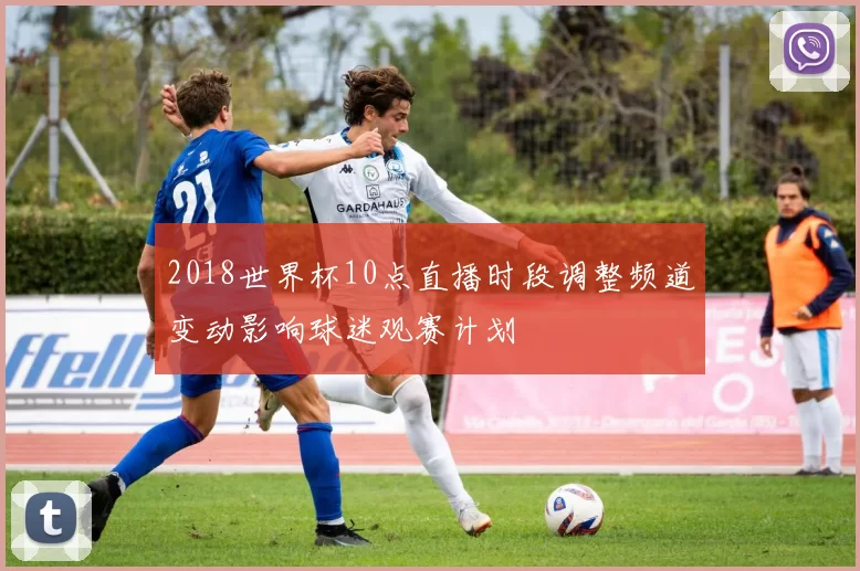 2018世界杯10点直播时段调整频道变动影响球迷观赛计划