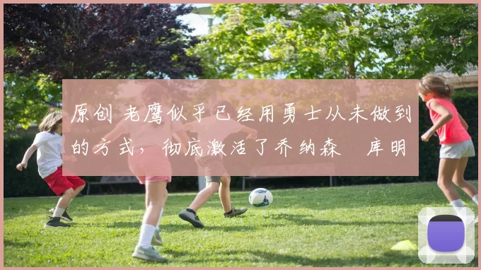 原创 老鹰似乎已经用勇士从未做到的方式,彻底激活了乔纳森・库明加