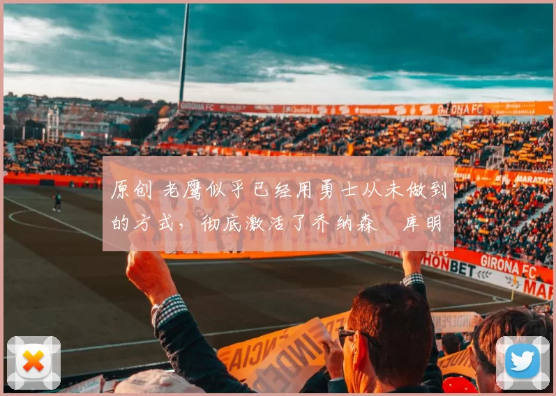 原创 老鹰似乎已经用勇士从未做到的方式，彻底激活了乔纳森・库明加