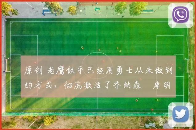 原创 老鹰似乎已经用勇士从未做到的方式,彻底激活了乔纳森・库明加