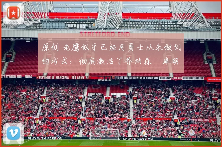 原创 老鹰似乎已经用勇士从未做到的方式，彻底激活了乔纳森・库明加