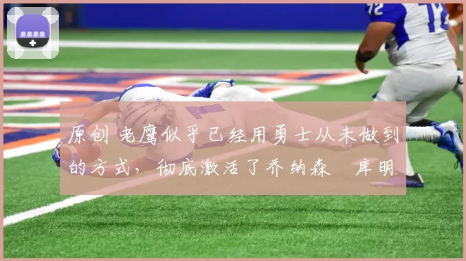 原创 老鹰似乎已经用勇士从未做到的方式,彻底激活了乔纳森・库明加