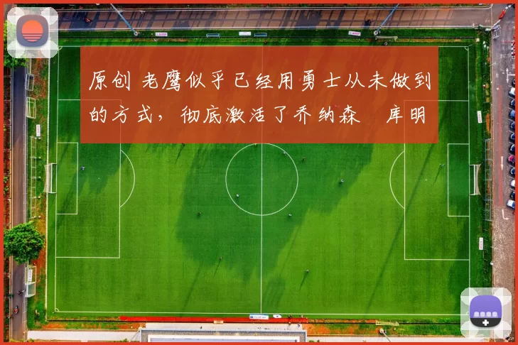 原创 老鹰似乎已经用勇士从未做到的方式，彻底激活了乔纳森・库明加