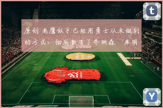 原创 老鹰似乎已经用勇士从未做到的方式，彻底激活了乔纳森・库明加