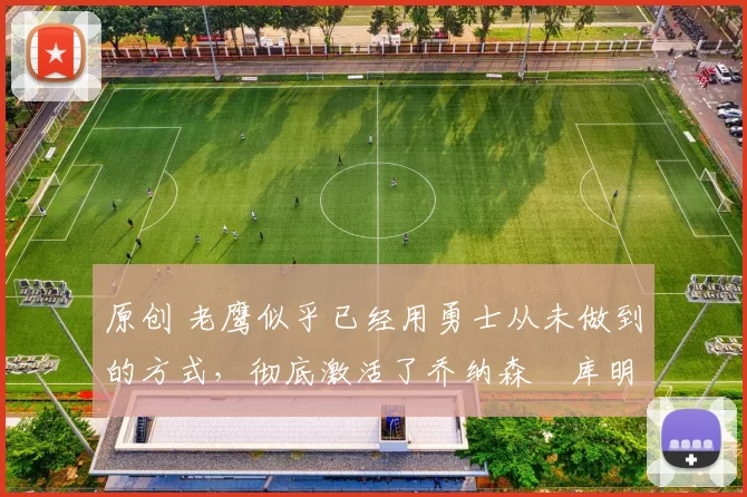 原创 老鹰似乎已经用勇士从未做到的方式，彻底激活了乔纳森・库明加