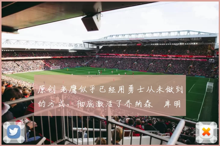 原创 老鹰似乎已经用勇士从未做到的方式，彻底激活了乔纳森・库明加