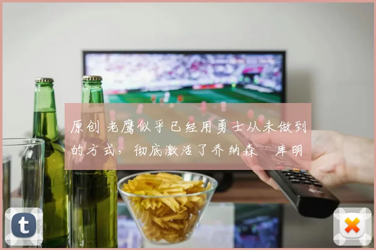 原创 老鹰似乎已经用勇士从未做到的方式,彻底激活了乔纳森・库明加