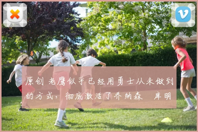 原创 老鹰似乎已经用勇士从未做到的方式，彻底激活了乔纳森・库明加