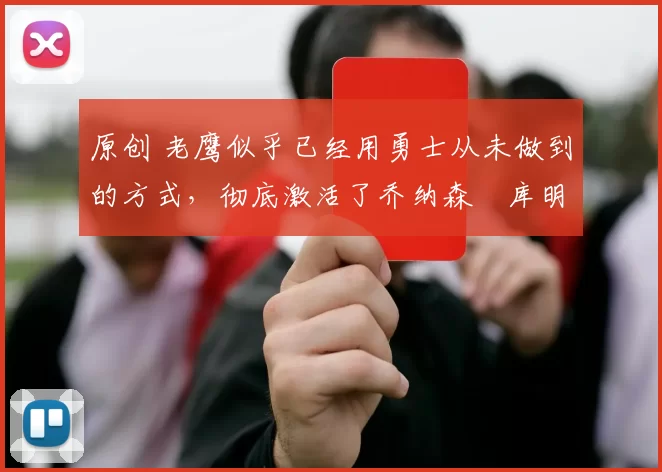 原创 老鹰似乎已经用勇士从未做到的方式，彻底激活了乔纳森・库明加