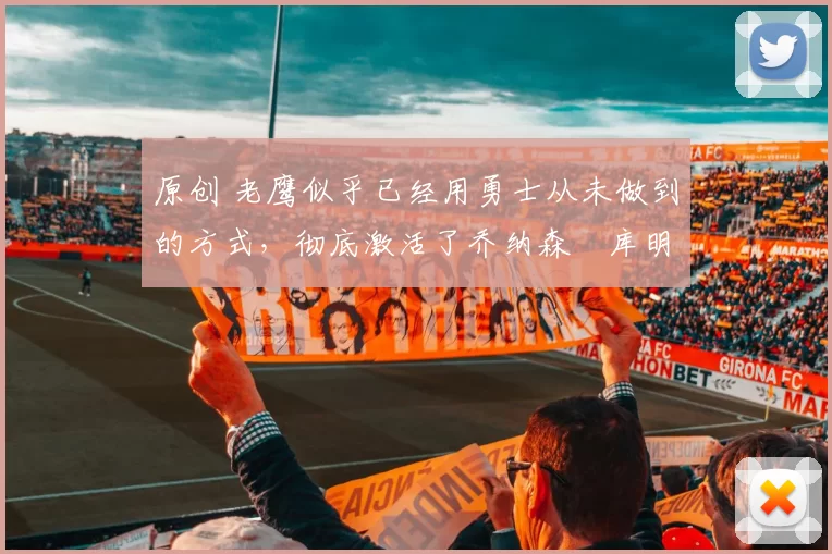 原创 老鹰似乎已经用勇士从未做到的方式,彻底激活了乔纳森・库明加