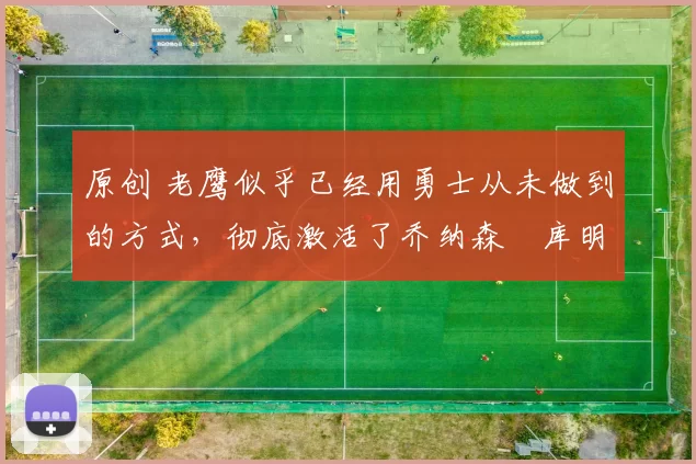 原创 老鹰似乎已经用勇士从未做到的方式,彻底激活了乔纳森・库明加