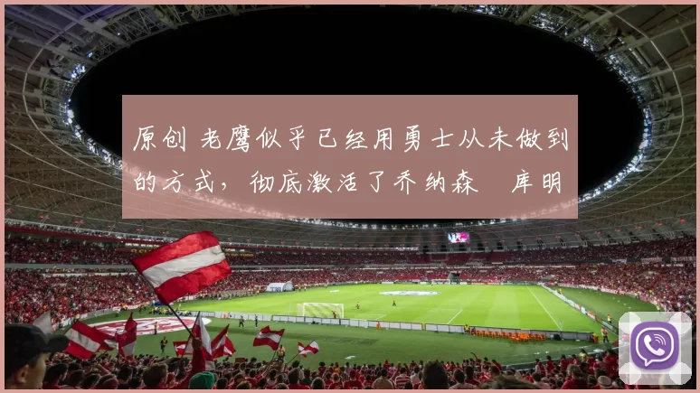 原创 老鹰似乎已经用勇士从未做到的方式,彻底激活了乔纳森・库明加