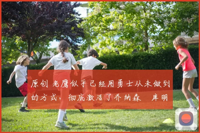 原创 老鹰似乎已经用勇士从未做到的方式,彻底激活了乔纳森・库明加