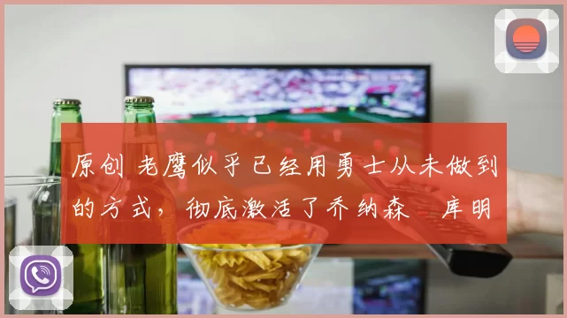 原创 老鹰似乎已经用勇士从未做到的方式，彻底激活了乔纳森・库明加