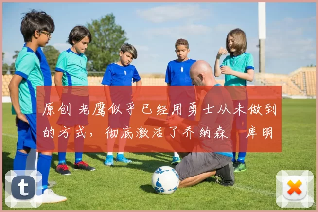 原创 老鹰似乎已经用勇士从未做到的方式,彻底激活了乔纳森・库明加