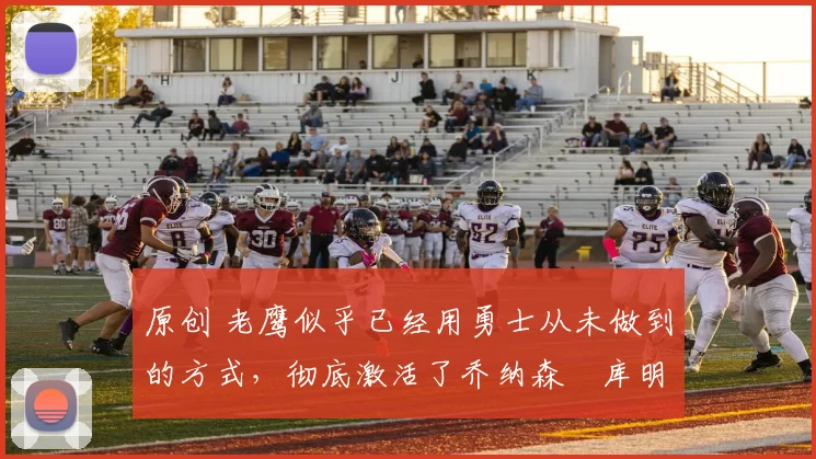 原创 老鹰似乎已经用勇士从未做到的方式，彻底激活了乔纳森・库明加