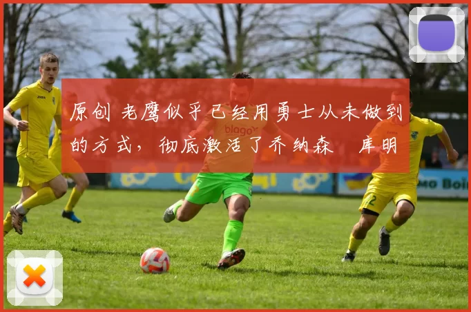 原创 老鹰似乎已经用勇士从未做到的方式，彻底激活了乔纳森・库明加