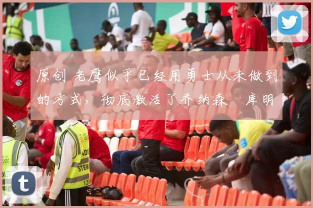 原创 老鹰似乎已经用勇士从未做到的方式,彻底激活了乔纳森・库明加