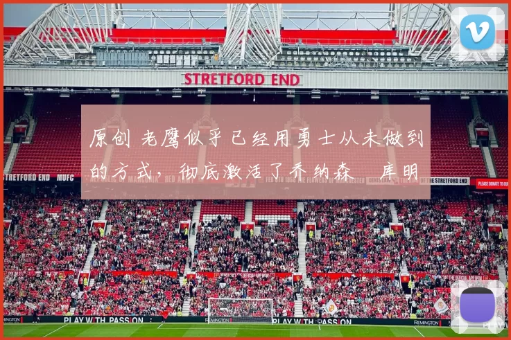 原创 老鹰似乎已经用勇士从未做到的方式，彻底激活了乔纳森・库明加