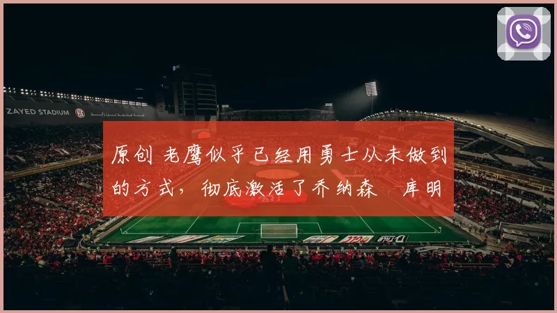 原创 老鹰似乎已经用勇士从未做到的方式，彻底激活了乔纳森・库明加