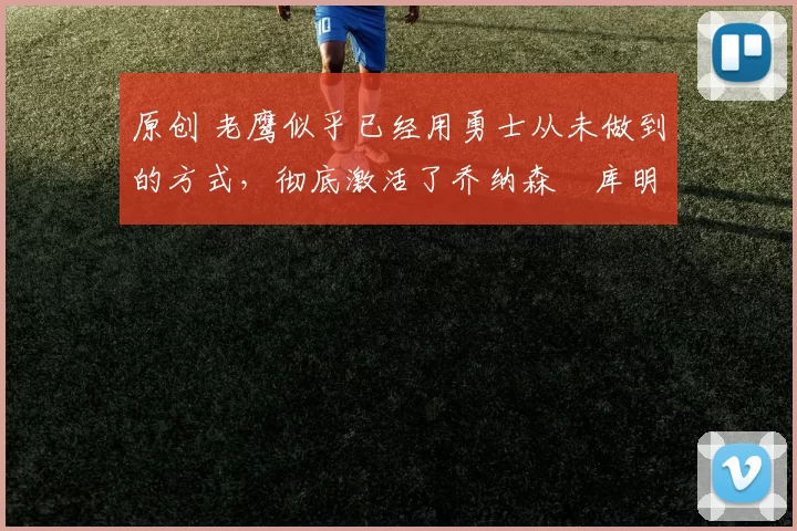 原创 老鹰似乎已经用勇士从未做到的方式，彻底激活了乔纳森・库明加