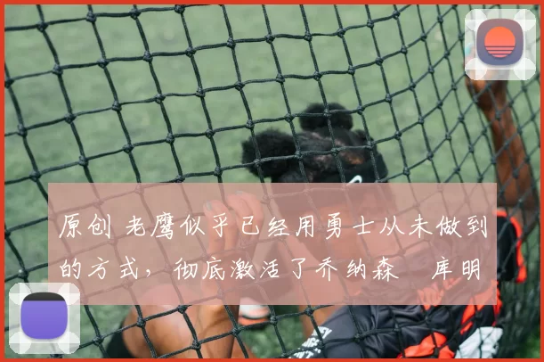 原创 老鹰似乎已经用勇士从未做到的方式,彻底激活了乔纳森・库明加