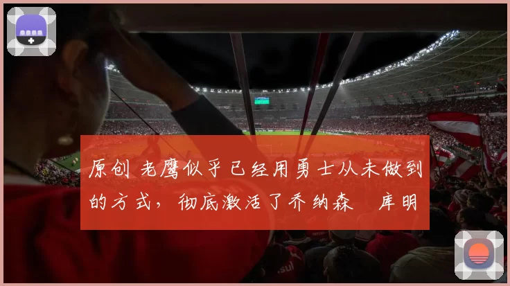 原创 老鹰似乎已经用勇士从未做到的方式，彻底激活了乔纳森・库明加