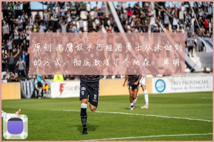 原创 老鹰似乎已经用勇士从未做到的方式,彻底激活了乔纳森・库明加