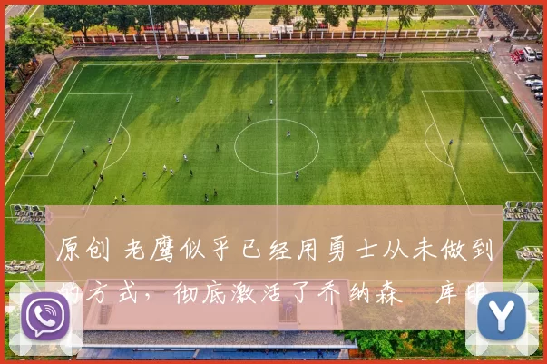 原创 老鹰似乎已经用勇士从未做到的方式,彻底激活了乔纳森・库明加