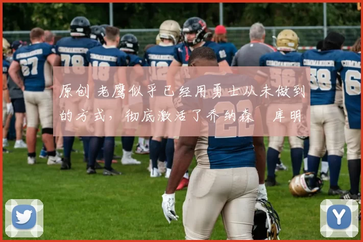 原创 老鹰似乎已经用勇士从未做到的方式，彻底激活了乔纳森・库明加