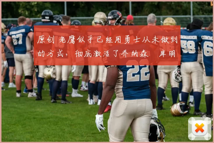 原创 老鹰似乎已经用勇士从未做到的方式，彻底激活了乔纳森・库明加