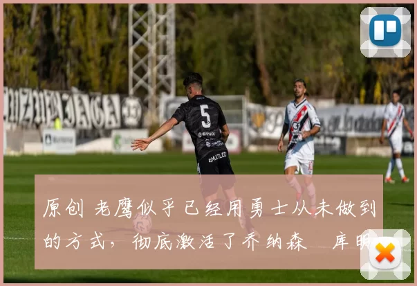 原创 老鹰似乎已经用勇士从未做到的方式，彻底激活了乔纳森・库明加