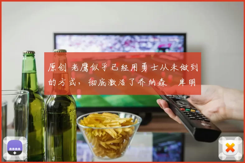 原创 老鹰似乎已经用勇士从未做到的方式，彻底激活了乔纳森・库明加
