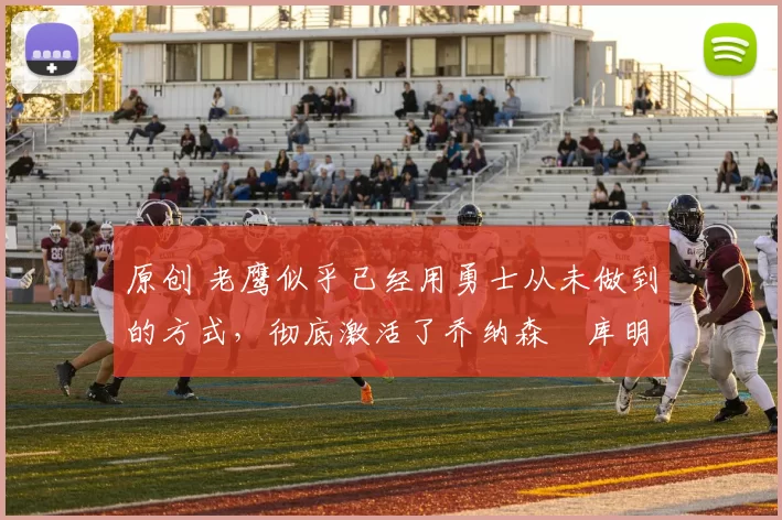 原创 老鹰似乎已经用勇士从未做到的方式,彻底激活了乔纳森・库明加