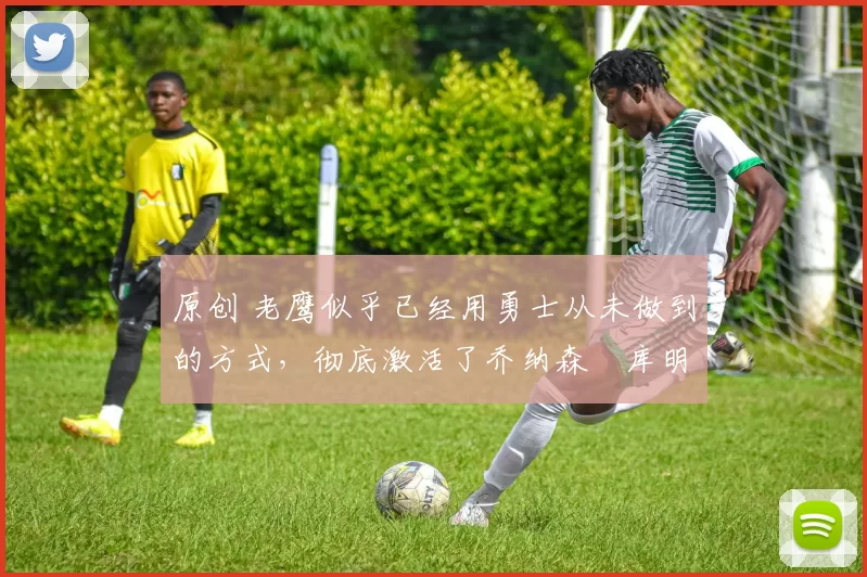 原创 老鹰似乎已经用勇士从未做到的方式,彻底激活了乔纳森・库明加