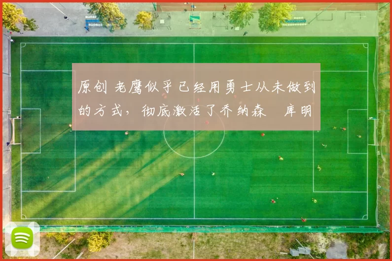 原创 老鹰似乎已经用勇士从未做到的方式，彻底激活了乔纳森・库明加