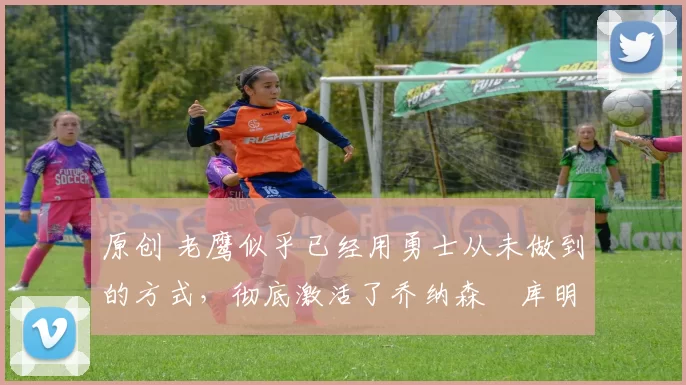 原创 老鹰似乎已经用勇士从未做到的方式,彻底激活了乔纳森・库明加