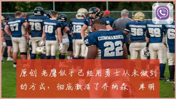 原创 老鹰似乎已经用勇士从未做到的方式，彻底激活了乔纳森・库明加
