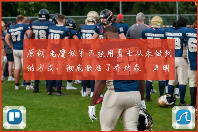 原创 老鹰似乎已经用勇士从未做到的方式,彻底激活了乔纳森・库明加