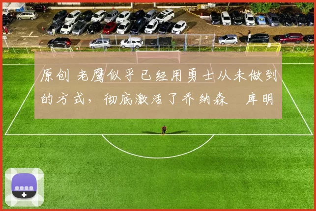 原创 老鹰似乎已经用勇士从未做到的方式,彻底激活了乔纳森・库明加