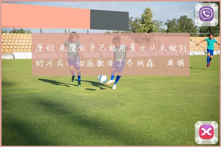 原创 老鹰似乎已经用勇士从未做到的方式,彻底激活了乔纳森・库明加