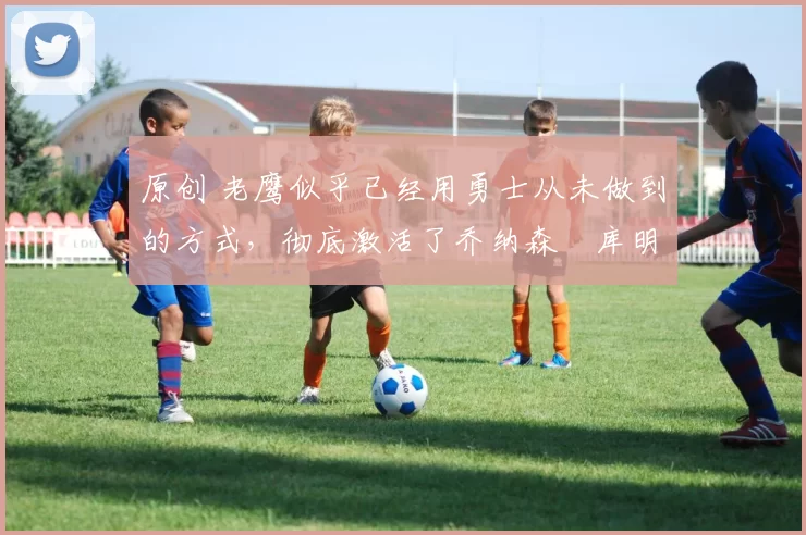 原创 老鹰似乎已经用勇士从未做到的方式,彻底激活了乔纳森・库明加