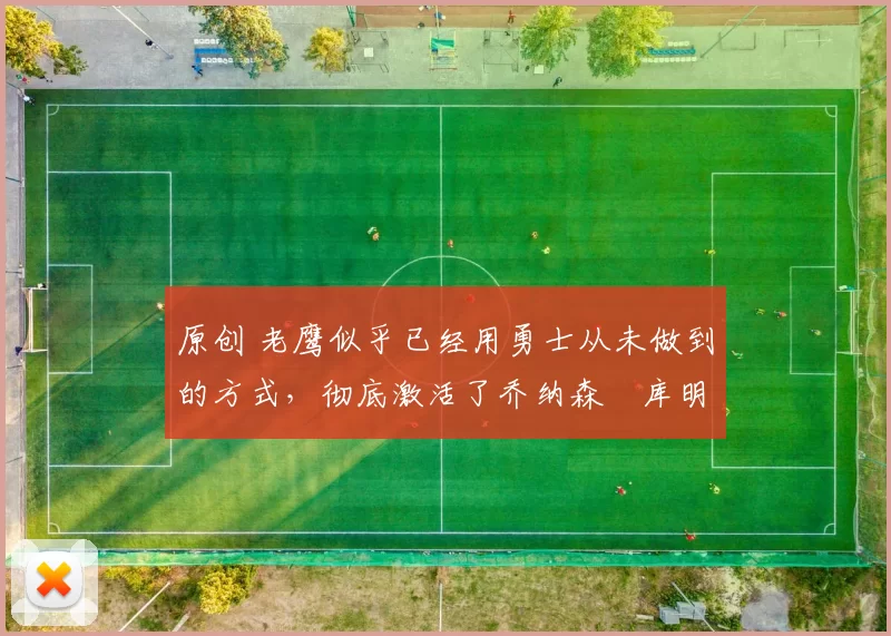 原创 老鹰似乎已经用勇士从未做到的方式，彻底激活了乔纳森・库明加